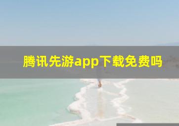 腾讯先游app下载免费吗