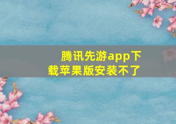 腾讯先游app下载苹果版安装不了