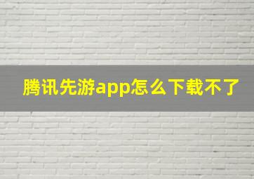 腾讯先游app怎么下载不了