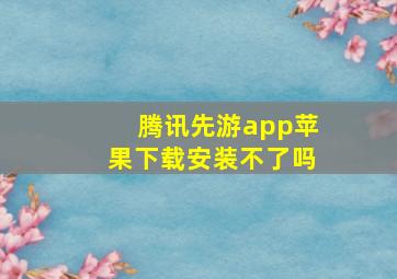 腾讯先游app苹果下载安装不了吗