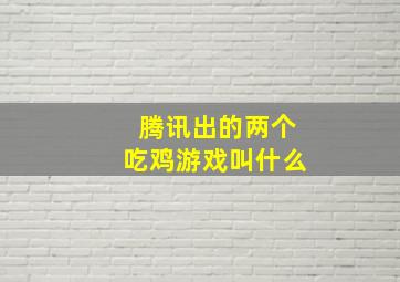 腾讯出的两个吃鸡游戏叫什么