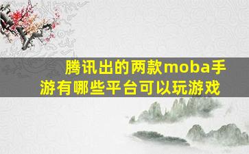 腾讯出的两款moba手游有哪些平台可以玩游戏