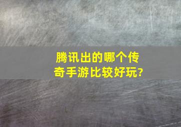 腾讯出的哪个传奇手游比较好玩?