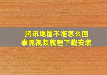 腾讯地图不准怎么回事呢视频教程下载安装