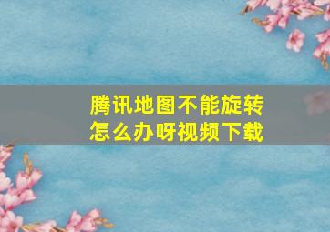 腾讯地图不能旋转怎么办呀视频下载