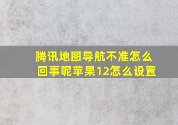 腾讯地图导航不准怎么回事呢苹果12怎么设置