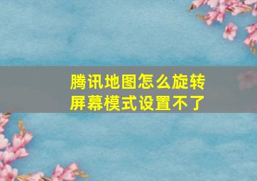 腾讯地图怎么旋转屏幕模式设置不了