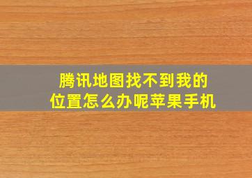 腾讯地图找不到我的位置怎么办呢苹果手机