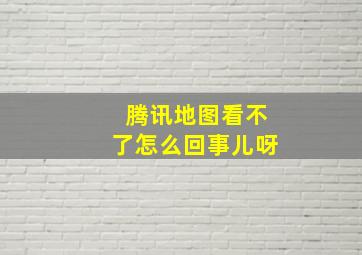 腾讯地图看不了怎么回事儿呀