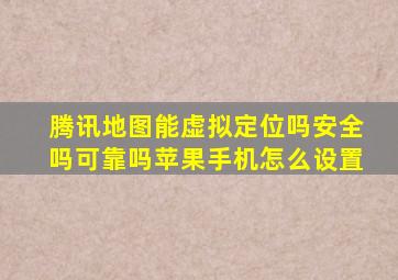 腾讯地图能虚拟定位吗安全吗可靠吗苹果手机怎么设置