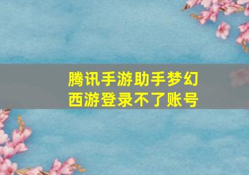 腾讯手游助手梦幻西游登录不了账号