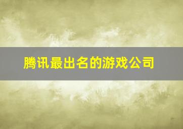 腾讯最出名的游戏公司