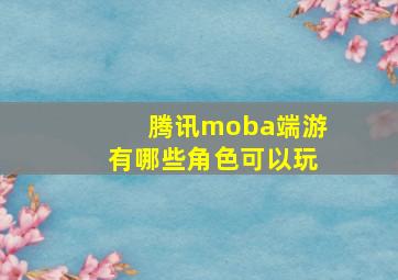 腾讯moba端游有哪些角色可以玩