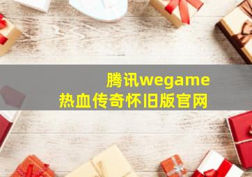 腾讯wegame热血传奇怀旧版官网