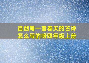 自创写一首春天的古诗怎么写的呀四年级上册