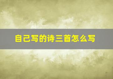 自己写的诗三首怎么写