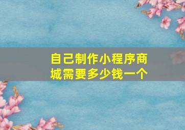 自己制作小程序商城需要多少钱一个