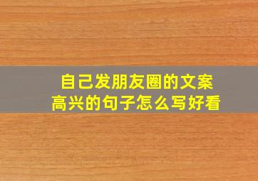 自己发朋友圈的文案高兴的句子怎么写好看