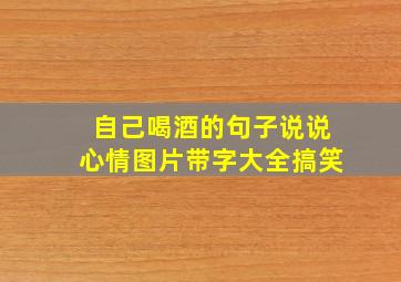 自己喝酒的句子说说心情图片带字大全搞笑