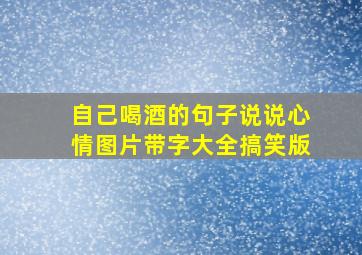 自己喝酒的句子说说心情图片带字大全搞笑版