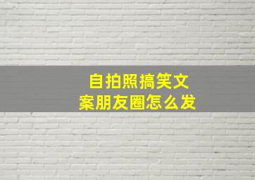 自拍照搞笑文案朋友圈怎么发