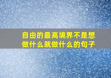 自由的最高境界不是想做什么就做什么的句子