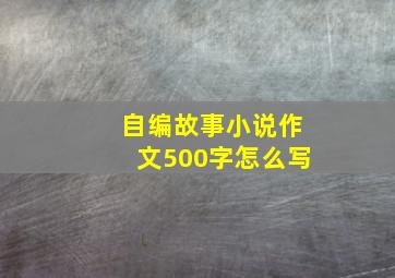 自编故事小说作文500字怎么写