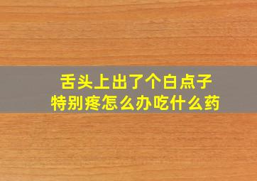 舌头上出了个白点子特别疼怎么办吃什么药