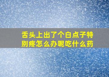 舌头上出了个白点子特别疼怎么办呢吃什么药