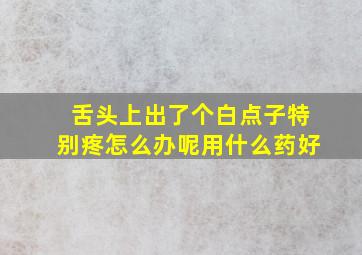 舌头上出了个白点子特别疼怎么办呢用什么药好