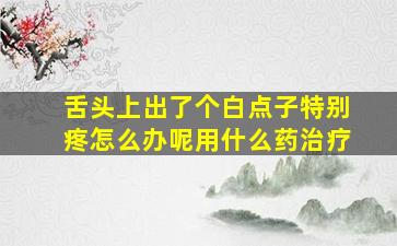 舌头上出了个白点子特别疼怎么办呢用什么药治疗