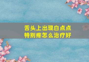 舌头上出现白点点特别疼怎么治疗好