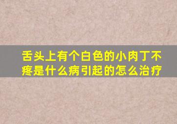 舌头上有个白色的小肉丁不疼是什么病引起的怎么治疗