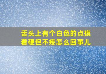 舌头上有个白色的点摸着硬但不疼怎么回事儿