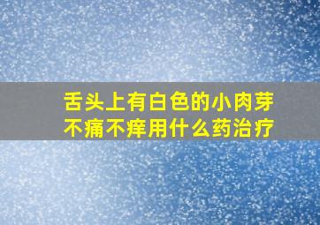 舌头上有白色的小肉芽不痛不痒用什么药治疗