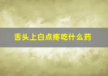 舌头上白点疼吃什么药