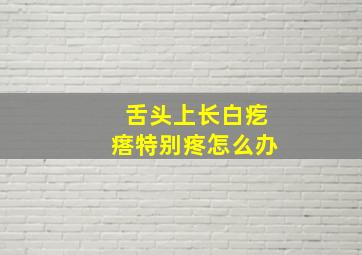 舌头上长白疙瘩特别疼怎么办