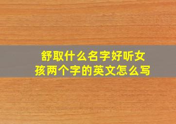 舒取什么名字好听女孩两个字的英文怎么写