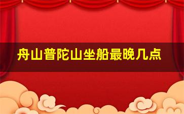 舟山普陀山坐船最晚几点