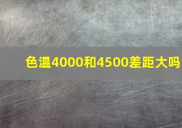 色温4000和4500差距大吗