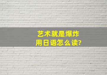 艺术就是爆炸用日语怎么读?