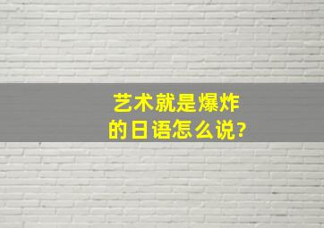 艺术就是爆炸的日语怎么说?