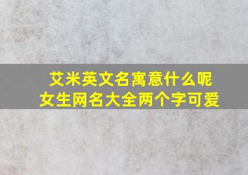 艾米英文名寓意什么呢女生网名大全两个字可爱