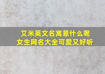 艾米英文名寓意什么呢女生网名大全可爱又好听