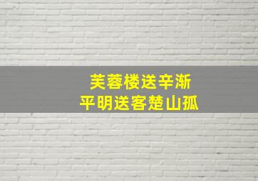 芙蓉楼送辛渐平明送客楚山孤