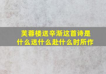 芙蓉楼送辛渐这首诗是什么送什么赴什么时所作