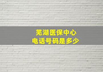 芜湖医保中心电话号码是多少