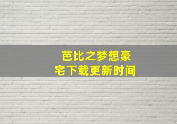 芭比之梦想豪宅下载更新时间