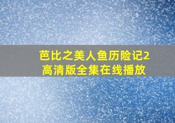 芭比之美人鱼历险记2 高清版全集在线播放