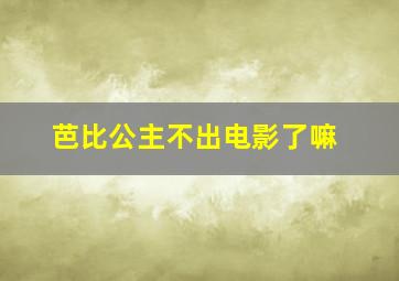 芭比公主不出电影了嘛